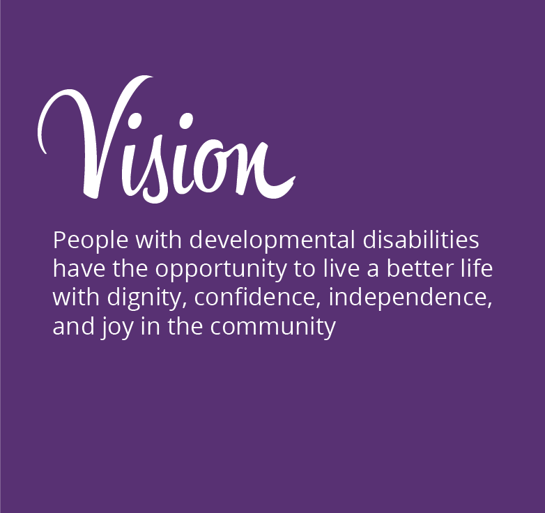 VISION: People with developmental disabilities have the opportunity to live a better life with dignity, confidence, independence, and joy in the community
